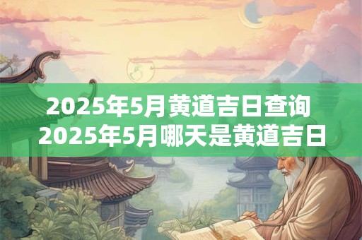 2025年5月黄道吉日查询 2025年5月哪天是黄道吉日