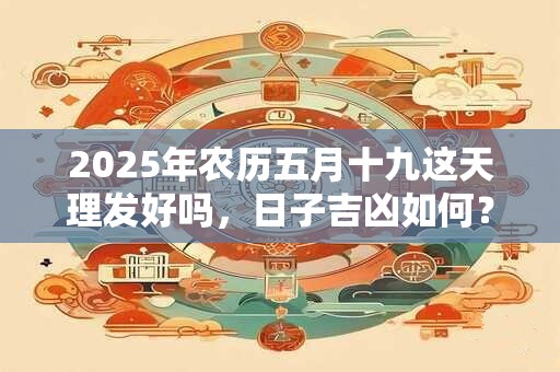 2025年农历五月十九这天理发好吗，日子吉凶如何？