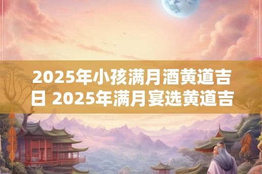 2025年小孩满月酒黄道吉日 2025年满月宴选黄道吉日