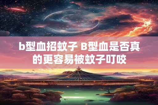 b型血招蚊子 B型血是否真的更容易被蚊子叮咬