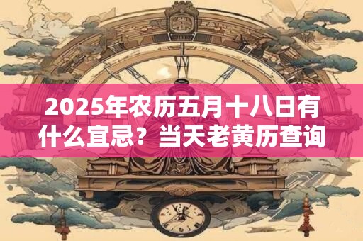 2025年农历五月十八日有什么宜忌？当天老黄历查询