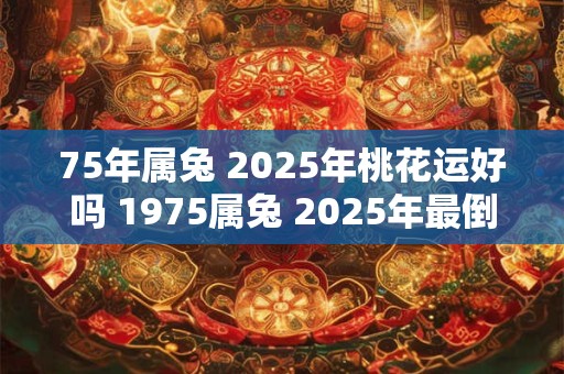 75年属兔 2025年桃花运好吗 1975属兔 2025年最倒霉的月份