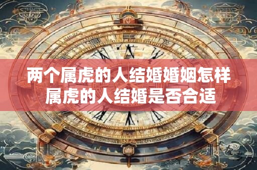 两个属虎的人结婚婚姻怎样 属虎的人结婚是否合适