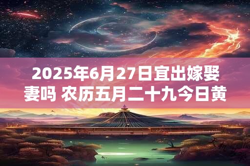 2025年6月27日宜出嫁娶妻吗 农历五月二十九今日黄历