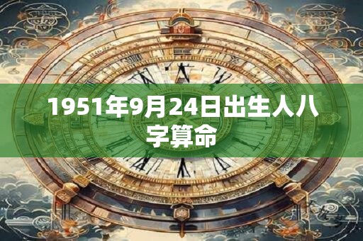 1951年9月24日出生人八字算命 1951年9月24日出生人八字算命