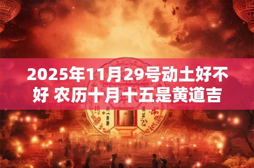 2025年11月29号动土好不好 农历十月十五是黄道吉日吗