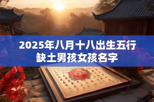 2025年八月十八出生五行缺土男孩女孩名字 2025年八月十八出生五行缺土男孩女孩名字