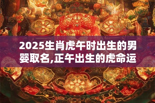 2025生肖虎午时出生的男婴取名,正午出生的虎命运怎么样