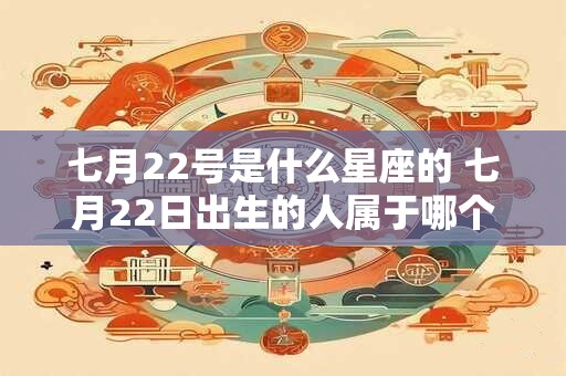 七月22号是什么星座的 七月22日出生的人属于哪个星座 七月22号是什么星座的 七月22日出生的人属于哪个星座