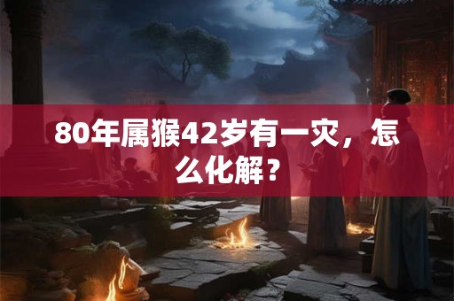 80年属猴42岁有一灾，怎么化解？