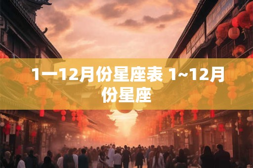 1一12月份星座表 1~12月份星座