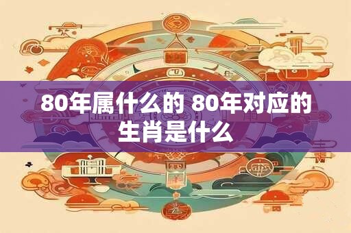 80年属什么的 80年对应的生肖是什么