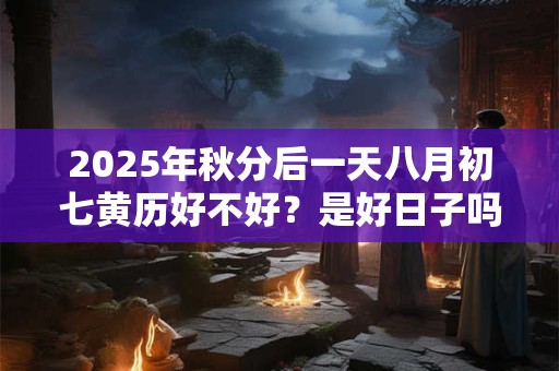 2026年秋分后一天八月初七黄历好不好?是好日子吗? 2026年秋分后一天八月初七黄历好不好?是好日子吗?