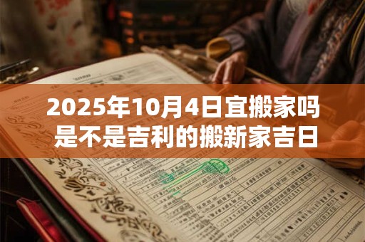 2025年10月4日宜搬家吗 是不是吉利的搬新家吉日