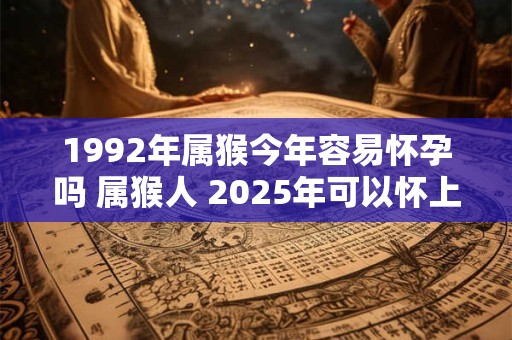1992年属猴今年容易怀孕吗 属猴人 2025年可以怀上宝宝吗