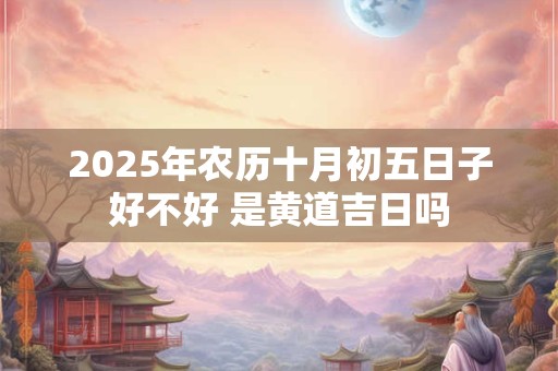 2025年农历十月初五日子好不好 是黄道吉日吗