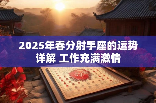 2025年春分射手座的运势详解 工作充满激情 2025年春分射手座的运势详解 工作充满激情
