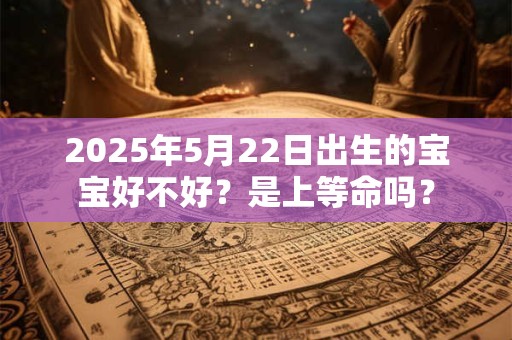 2025年5月22日出生的宝宝好不好?是上等命吗? 2025年5月22日出生的宝宝好不好?是上等命吗?