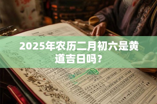 2026年农历二月初六是黄道吉日吗？