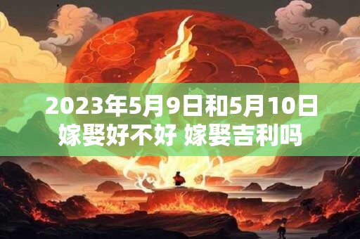 2023年5月9日和5月10日嫁娶好不好 嫁娶吉利吗