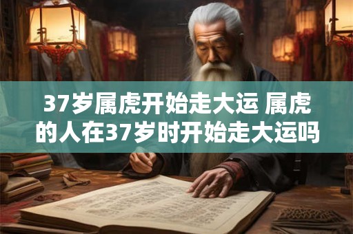 37岁属虎开始走大运 属虎的人在37岁时开始走大运吗