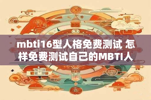 mbti16型人格免费测试 怎样免费测试自己的MBTI人格类型