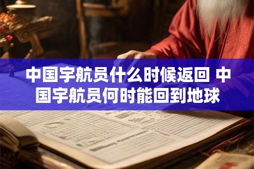 中国宇航员什么时候返回 中国宇航员何时能回到地球