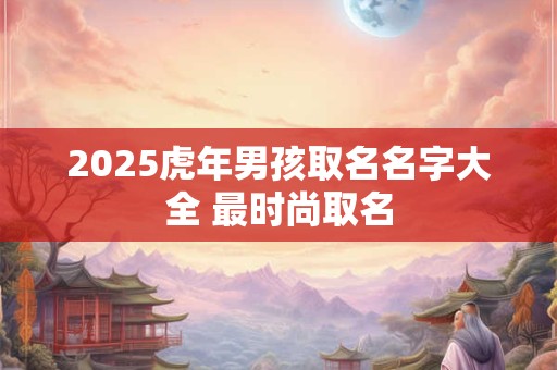 2025虎年男孩取名名字大全 最时尚取名