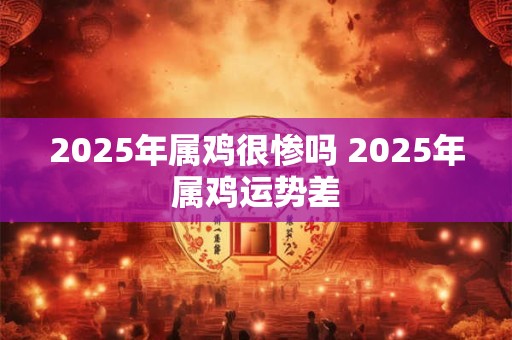 2025年属鸡很惨吗 2025年属鸡运势差