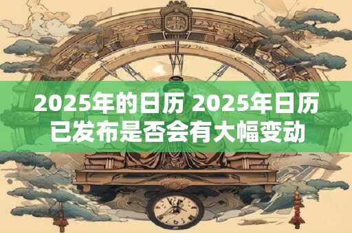 2025年的日历 2025年日历已发布是否会有大幅变动