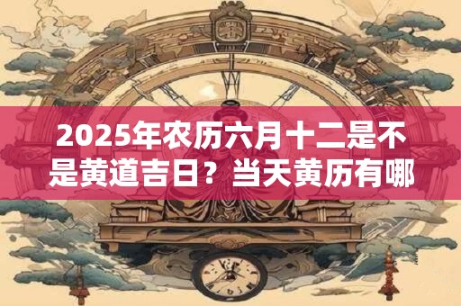 2025年农历六月十二是不是黄道吉日？当天黄历有哪些宜忌