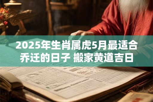 2025年生肖属虎5月最适合乔迁的日子 搬家黄道吉日