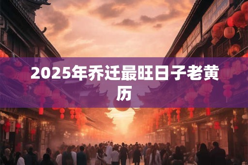 2025年乔迁最旺日子老黄历