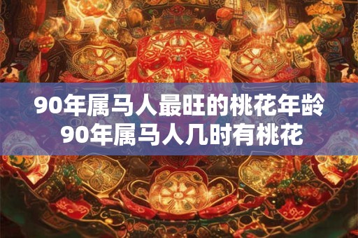 90年属马人最旺的桃花年龄 90年属马人几时有桃花