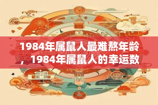 1984年属鼠人最难熬年龄,1984年属鼠人的幸运数字 1984年属鼠人最难熬年龄,1984年属鼠人的幸运数字
