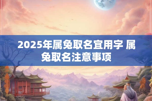 2025年属兔取名宜用字 属兔取名注意事项