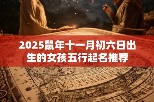2025鼠年十一月初六日出生的女孩五行起名推荐 2025鼠年十一月初六日出生的女孩五行起名推荐