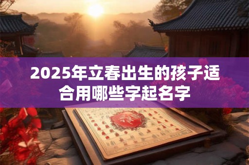 2025年立春出生的孩子适合用哪些字起名字