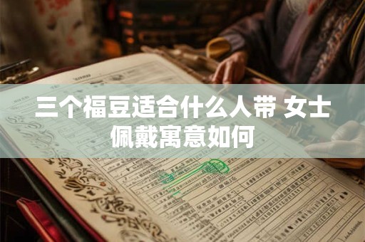 三个福豆适合什么人带 女士佩戴寓意如何
