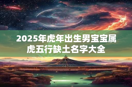 2025年虎年出生男宝宝属虎五行缺土名字大全
