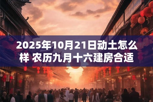 2025年10月21日动土怎么样 农历九月十六建房合适吗