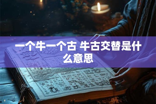 一个牛一个古 牛古交替是什么意思