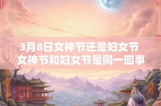 3月8日女神节还是妇女节 女神节和妇女节是同一回事吗