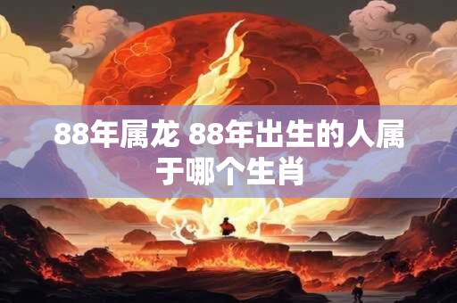 88年属龙 88年出生的人属于哪个生肖