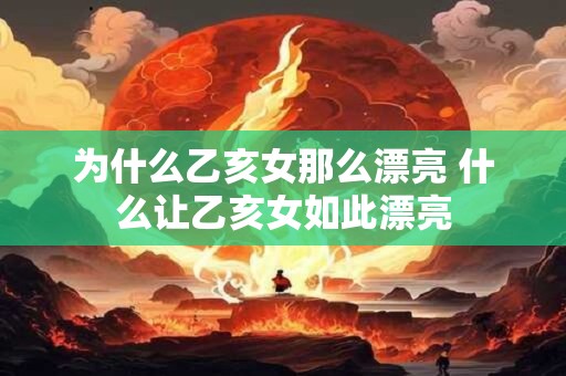 为什么乙亥女那么漂亮 什么让乙亥女如此漂亮