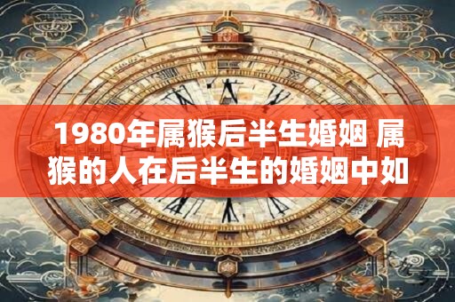 1980年属猴后半生婚姻 属猴的人在后半生的婚姻中如何表现