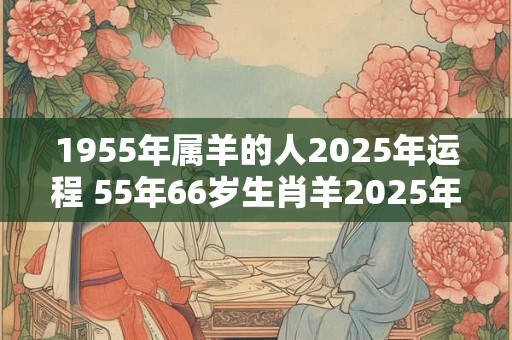 1955年属羊的人2025年运程 55年66岁生肖羊2025年运势