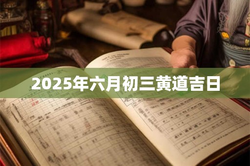 2025年六月初三黄道吉日