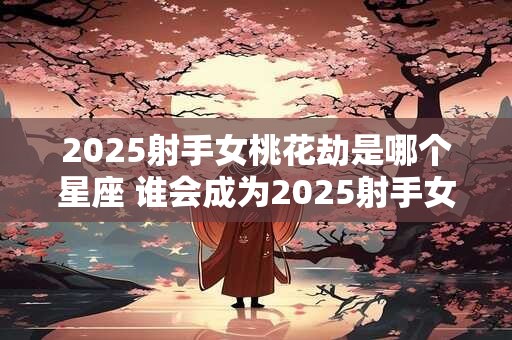 2025射手女桃花劫是哪个星座 谁会成为2025射手女的桃花劫