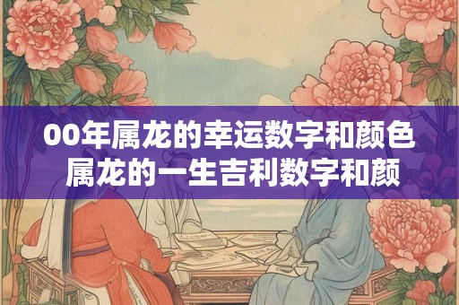 00年属龙的幸运数字和颜色 属龙的一生吉利数字和颜色